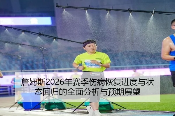 詹姆斯2026年赛季伤病恢复进度与状态回归的全面分析与预期展望 - STAR